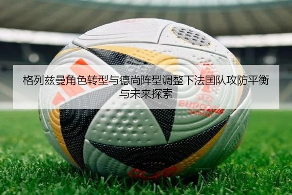 格列兹曼角色转型与德尚阵型调整下法国队攻防平衡与未来探索（pg）