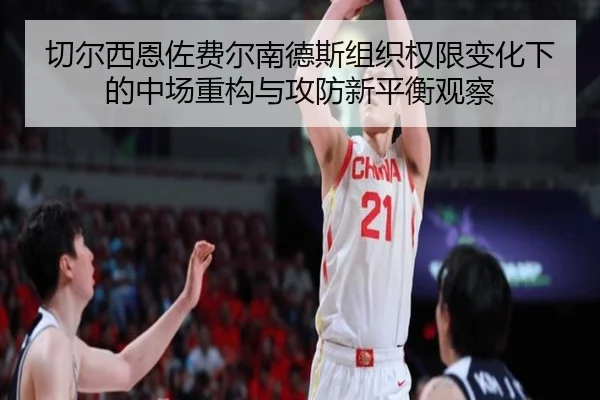 切尔西恩佐费尔南德斯组织权限变化下的中场重构与攻防新平衡观察