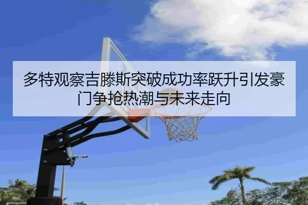 多特观察吉滕斯突破成功率跃升引发豪门争抢热潮与未来走向