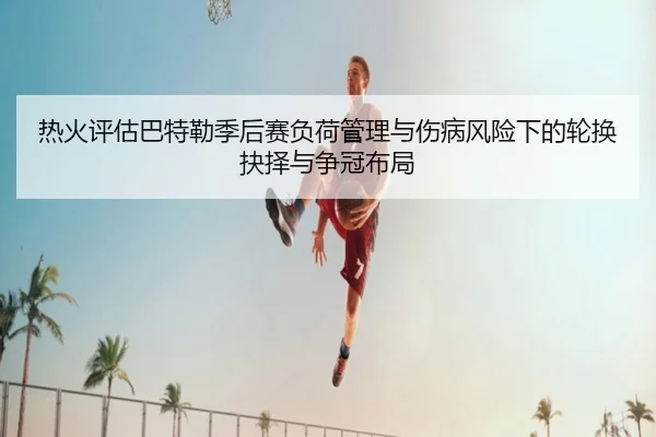 热火评估巴特勒季后赛负荷管理与伤病风险下的轮换抉择与争冠布局 | pg
