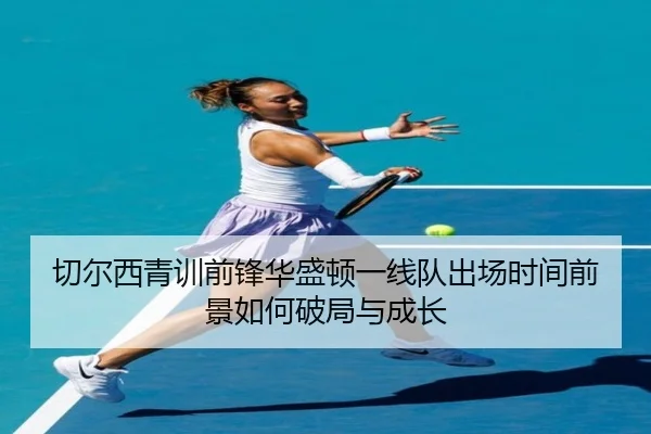 切尔西青训前锋华盛顿一线队出场时间前景如何破局与成长 | pg