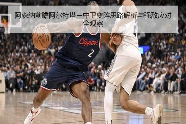 阿森纳前瞻阿尔特塔三中卫变阵思路解析与强敌应对全观察 | pg