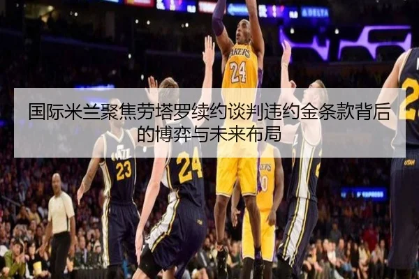 国际米兰聚焦劳塔罗续约谈判违约金条款背后的博弈与未来布局 | pg