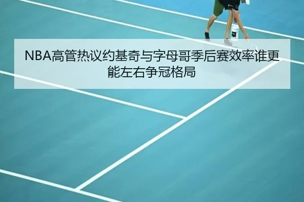 NBA高管热议约基奇与字母哥季后赛效率谁更能左右争冠格局 | pg