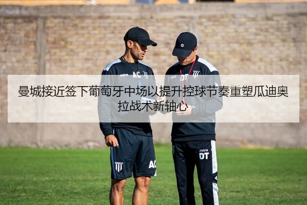 曼城接近签下葡萄牙中场以提升控球节奏重塑瓜迪奥拉战术新轴心 | pg
