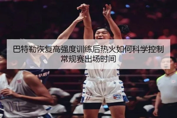 巴特勒恢复高强度训练后热火如何科学控制常规赛出场时间 | pg