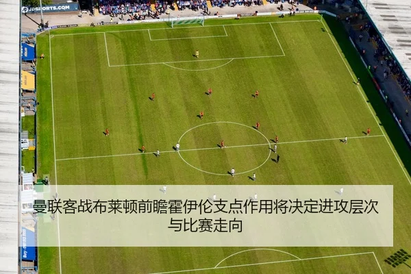 曼联客战布莱顿前瞻霍伊伦支点作用将决定进攻层次与比赛走向 | pg